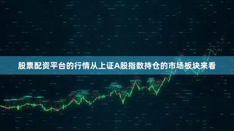 股票配资平台的行情从上证A股指数持仓的市场板块来看