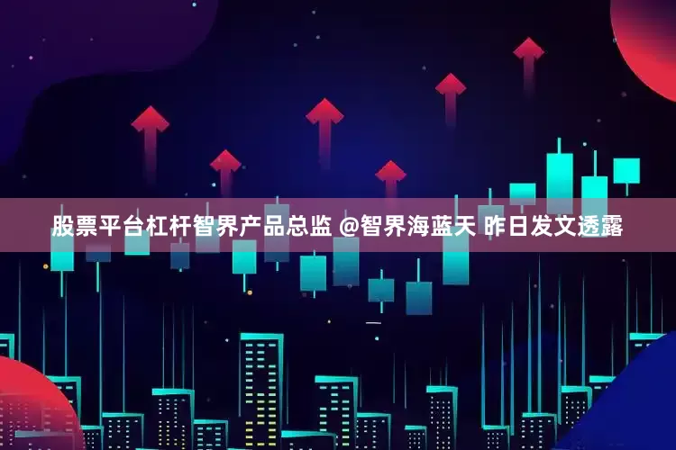股票平台杠杆智界产品总监 @智界海蓝天 昨日发文透露