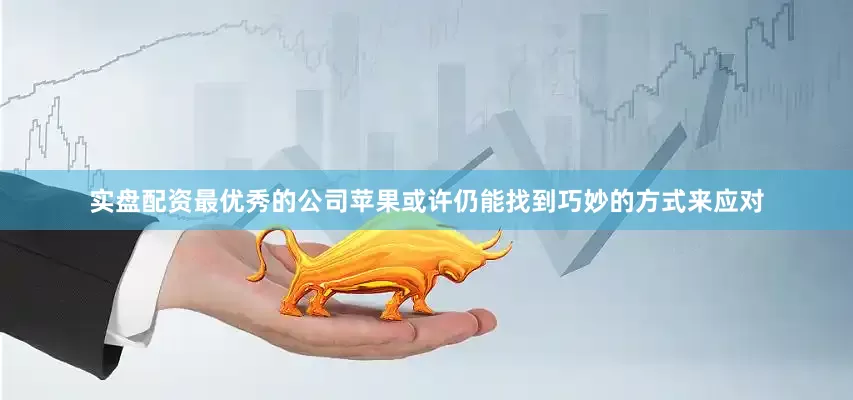 实盘配资最优秀的公司苹果或许仍能找到巧妙的方式来应对