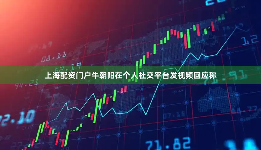 上海配资门户牛朝阳在个人社交平台发视频回应称