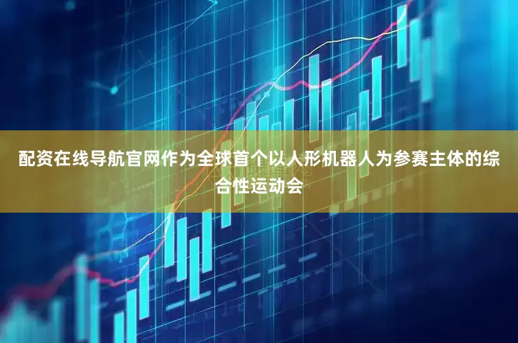 配资在线导航官网作为全球首个以人形机器人为参赛主体的综合性运动会