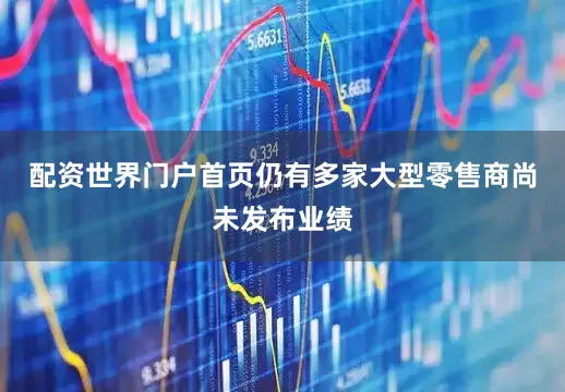 配资世界门户首页仍有多家大型零售商尚未发布业绩