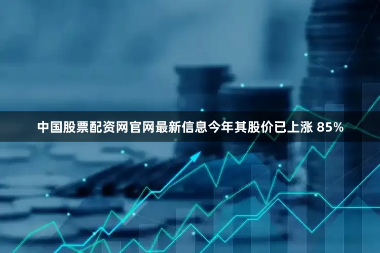 中国股票配资网官网最新信息今年其股价已上涨 85%