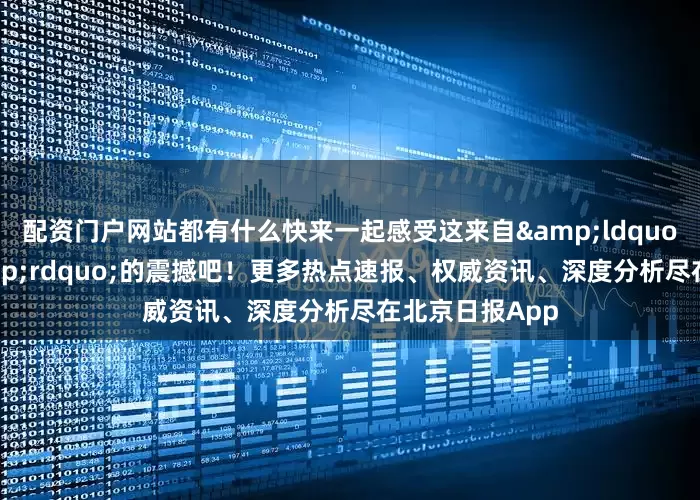 配资门户网站都有什么快来一起感受这来自&ldquo;光年之外&rdquo;的震撼吧！更多热点速报、权威资讯、深度分析尽在北京日报App