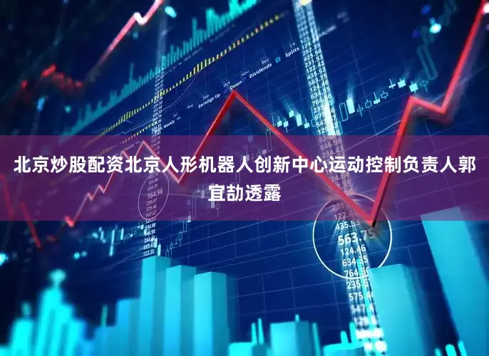 北京炒股配资北京人形机器人创新中心运动控制负责人郭宜劼透露