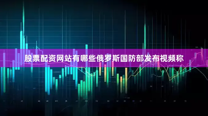 股票配资网站有哪些俄罗斯国防部发布视频称