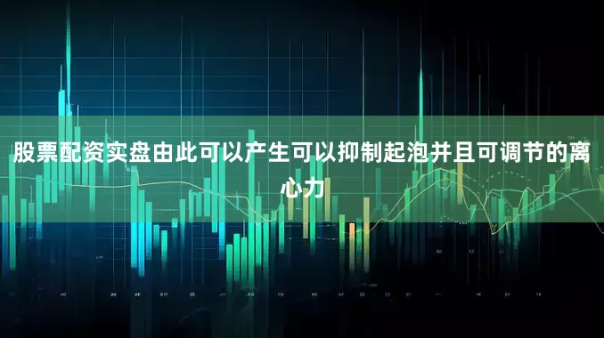 股票配资实盘由此可以产生可以抑制起泡并且可调节的离心力