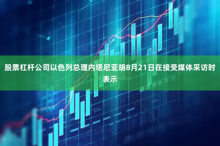 股票杠杆公司以色列总理内塔尼亚胡8月21日在接受媒体采访时表示