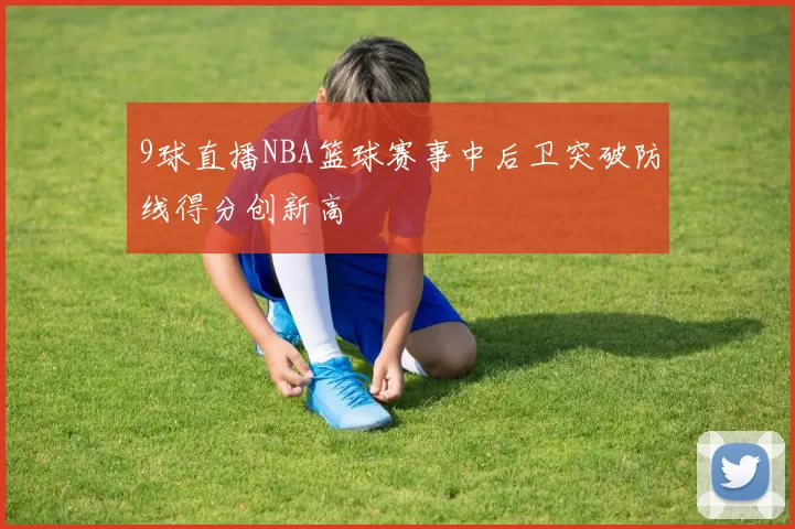 9球直播NBA篮球赛事中后卫突破防线得分创新高