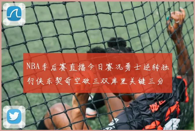 NBA季后赛直播今日赛况勇士逆转独行侠东契奇空砍三双库里关键三分锁定胜局