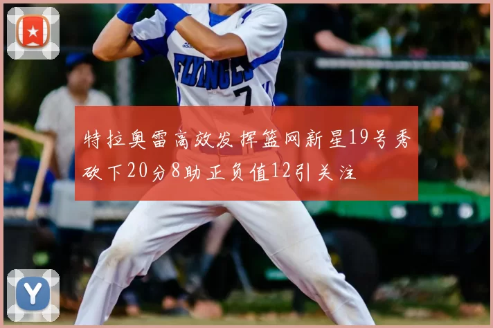 特拉奥雷高效发挥篮网新星19号秀砍下20分8助正负值12引关注