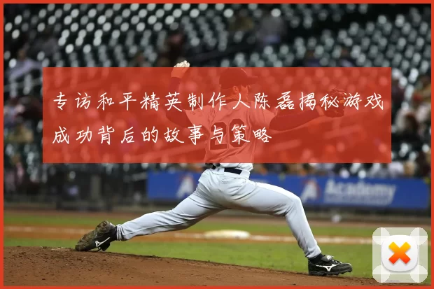 专访和平精英制作人陈磊揭秘游戏成功背后的故事与策略