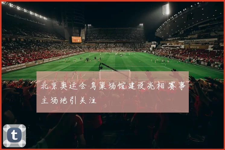 北京奥运会鸟巢场馆建设亮相 赛事主场地引关注