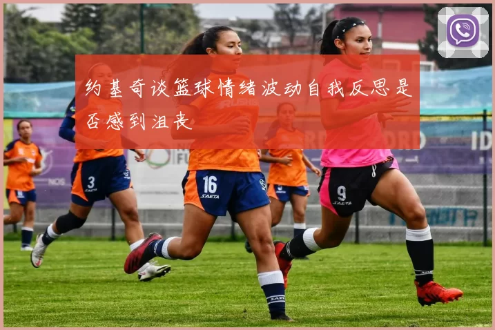 约基奇谈篮球情绪波动自我反思是否感到沮丧