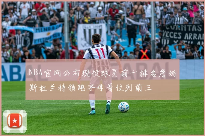NBA官网公布现役球员前十排名詹姆斯杜兰特领跑字母哥位列前三