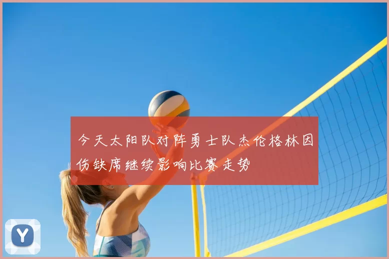 今天太阳队对阵勇士队杰伦格林因伤缺席继续影响比赛走势