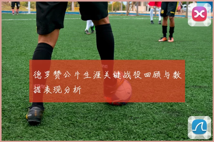 德罗赞公牛生涯关键战役回顾与数据表现分析