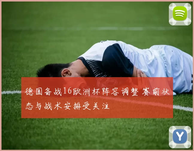 德国备战16欧洲杯阵容调整 赛前状态与战术安排受关注