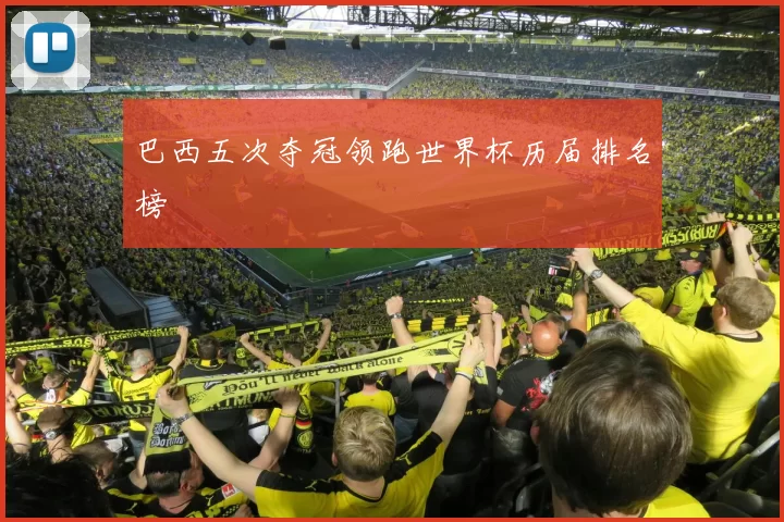 巴西五次夺冠领跑世界杯历届排名榜