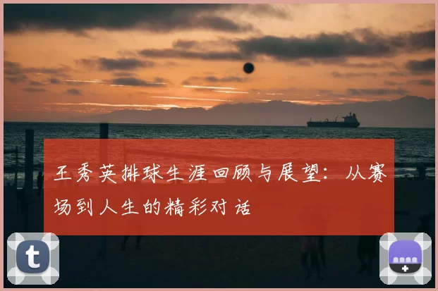 王秀英排球生涯回顾与展望：从赛场到人生的精彩对话