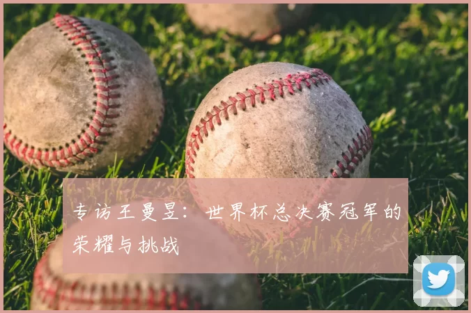 专访王曼昱:世界杯总决赛冠军的荣耀与挑战