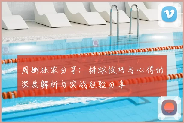周娜独家分享：排球技巧与心得的深度解析与实战经验分享