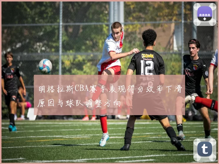 明格拉斯CBA赛季表现得分效率下滑原因与球队调整方向