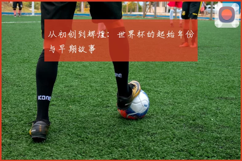 从初创到辉煌:世界杯的起始年份与早期故事