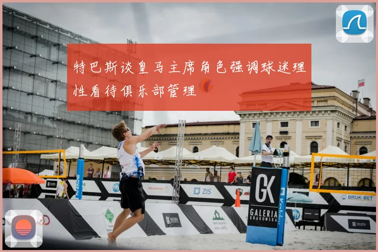 特巴斯谈皇马主席角色强调球迷理性看待俱乐部管理