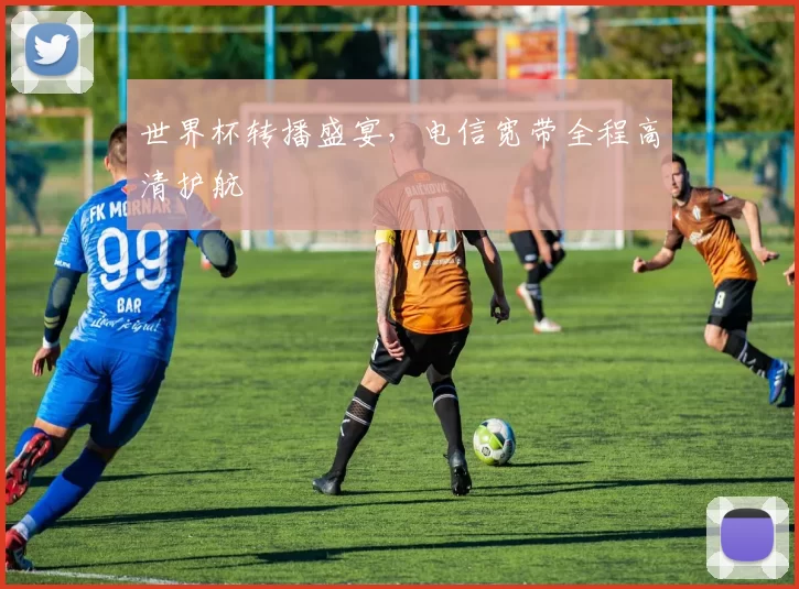 世界杯转播盛宴,电信宽带全程高清护航