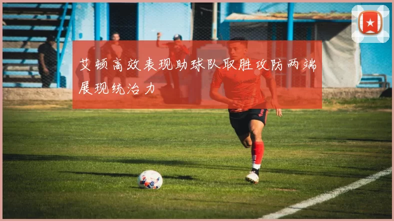 艾顿高效表现助球队取胜攻防两端展现统治力