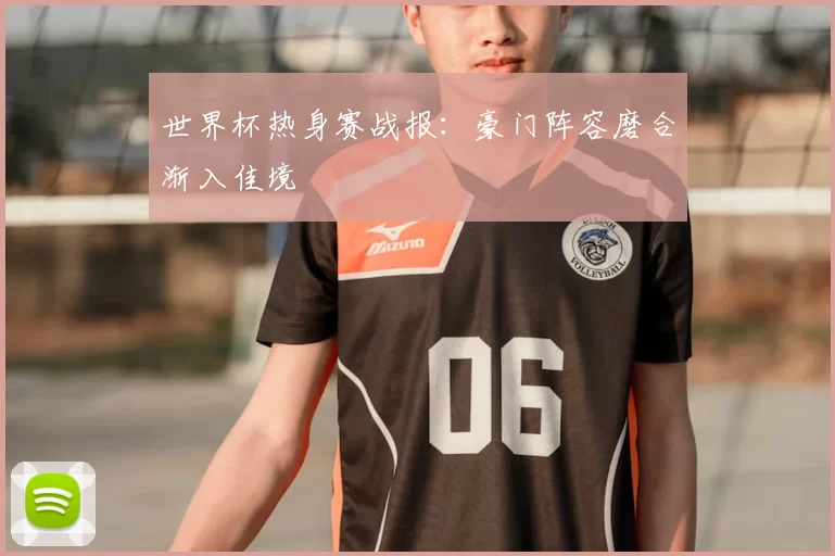 世界杯热身赛战报:豪门阵容磨合渐入佳境