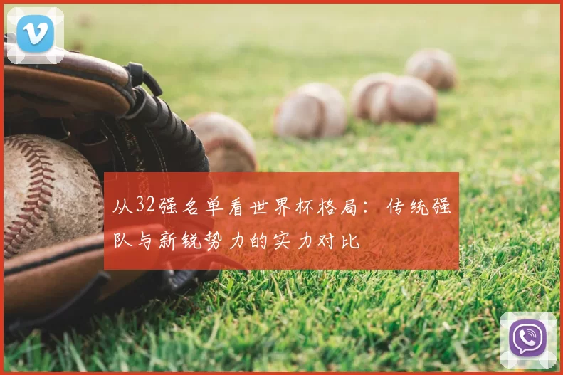 从32强名单看世界杯格局：传统强队与新锐势力的实力对比