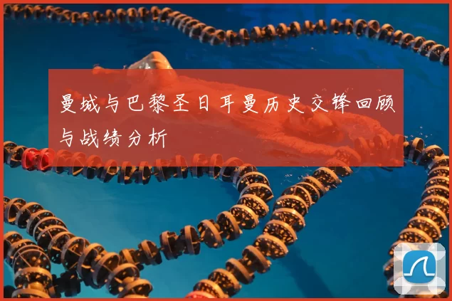曼城与巴黎圣日耳曼历史交锋回顾与战绩分析