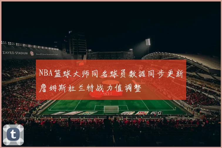 NBA篮球大师同名球员数据同步更新詹姆斯杜兰特战力值调整