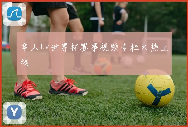 华人tv世界杯赛事视频专栏火热上线