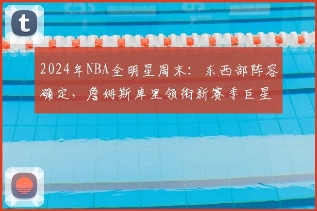 2024年NBA全明星周末：东西部阵容确定，詹姆斯库里领衔新赛季巨星对决