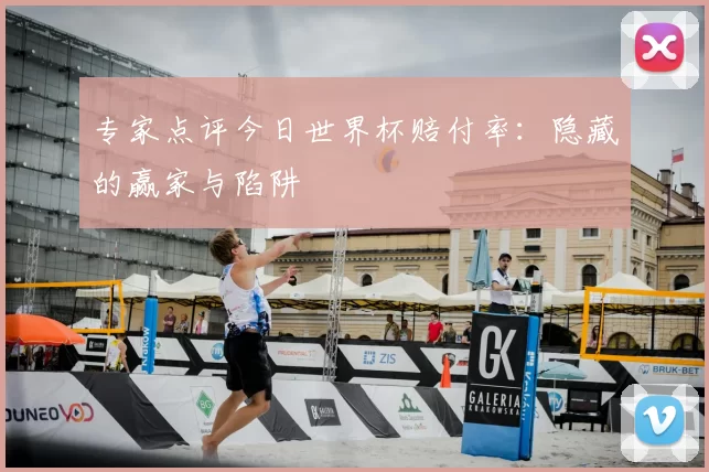 专家点评今日世界杯赔付率:隐藏的赢家与陷阱