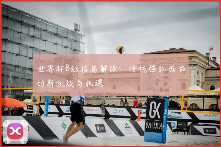 世界杯B组格局解读：传统强队面临的新挑战与机遇