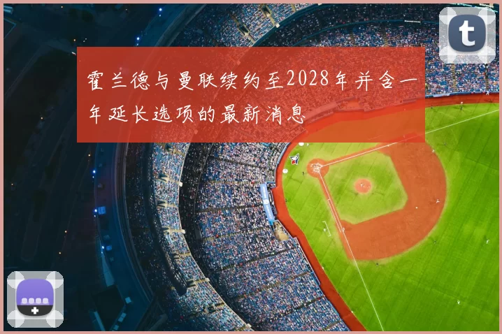 霍兰德与曼联续约至2028年并含一年延长选项的最新消息