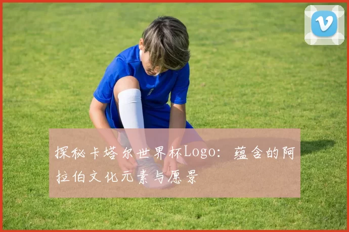 探秘卡塔尔世界杯Logo:蕴含的阿拉伯文化元素与愿景