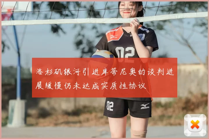 洛杉矶银河引进库蒂尼奥的谈判进展缓慢仍未达成实质性协议