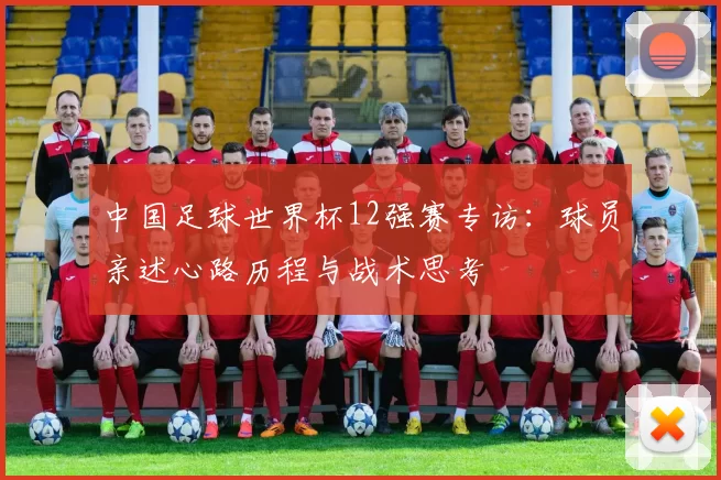 中国足球世界杯12强赛专访：球员亲述心路历程与战术思考