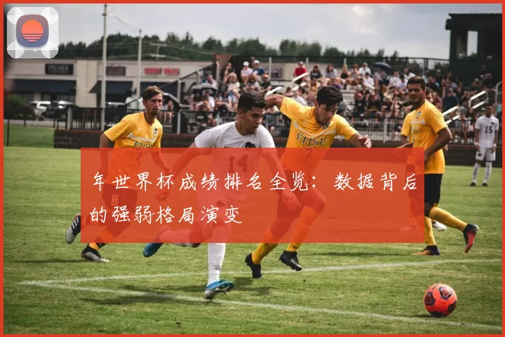 年世界杯成绩排名全览：数据背后的强弱格局演变
