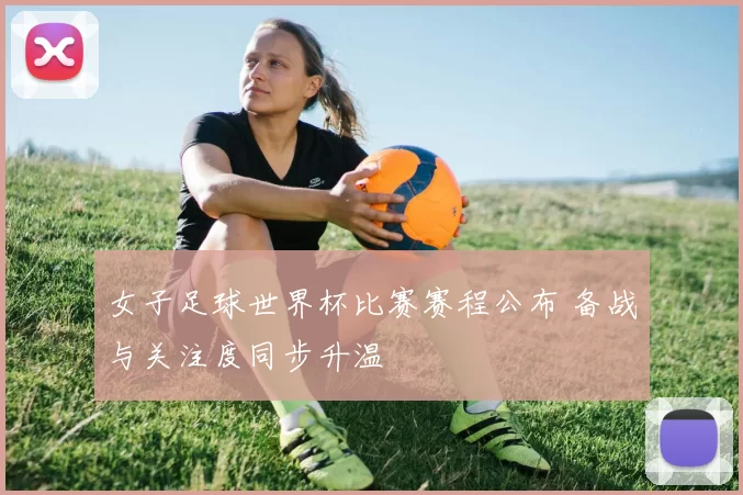 女子足球世界杯比赛赛程公布 备战与关注度同步升温