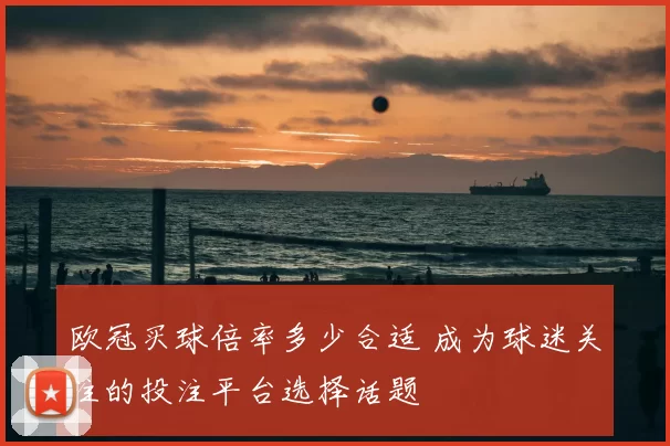欧冠买球倍率多少合适 成为球迷关注的投注平台选择话题