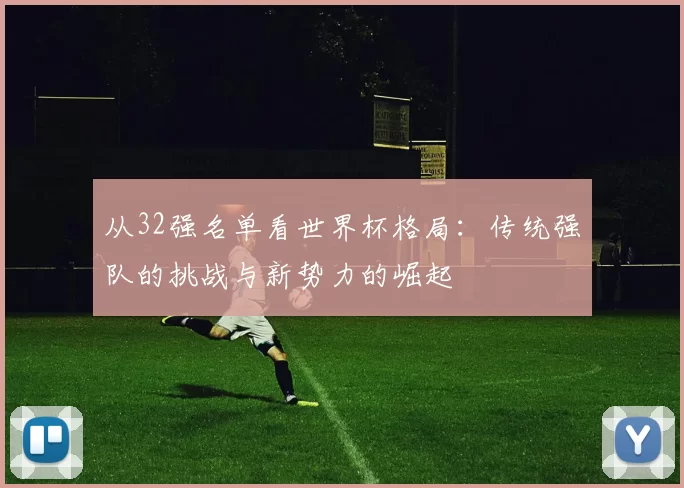 从32强名单看世界杯格局：传统强队的挑战与新势力的崛起