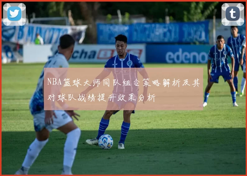 NBA篮球大师同队组合策略解析及其对球队战绩提升效果分析