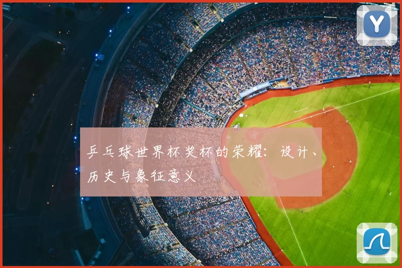 乒乓球世界杯奖杯的荣耀:设计、历史与象征意义