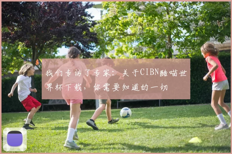 我们专访了专家:关于CIBN酷喵世界杯下载,你需要知道的一切